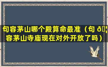 句容茅山哪个殿算命最准（句 🦊 容茅山寺庙现在对外开放了吗）